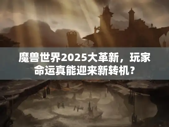 魔兽世界2025大革新,玩家命运真能迎来新转机? 魔兽世界2025大革新,玩家命运真能迎来新转机?