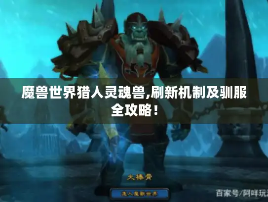 魔兽世界猎人灵魂兽,刷新机制及驯服全攻略！