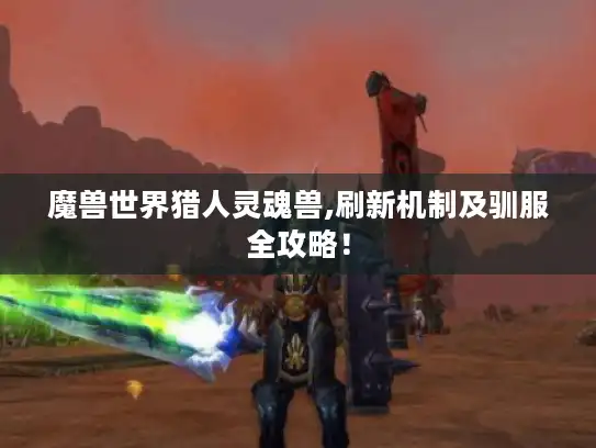 魔兽世界猎人灵魂兽,刷新机制及驯服全攻略！