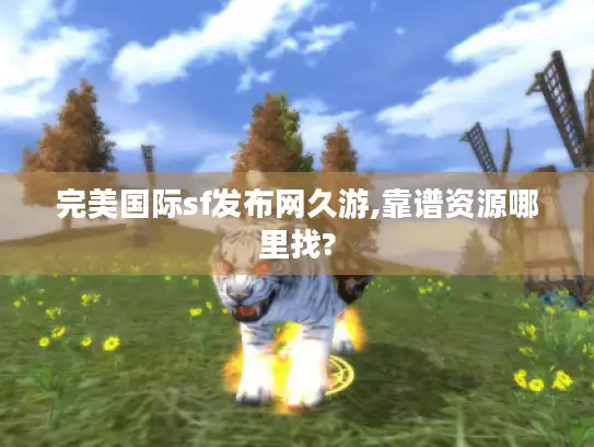 完美国际sf发布网久游,靠谱资源哪里找? 完美国际sf发布网久游,靠谱资源哪里找?