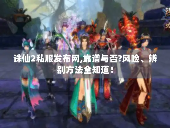 诛仙2私服发布网,靠谱与否?风险、辨别方法全知道! 诛仙2私服发布网,靠谱与否?风险、辨别方法全知道!