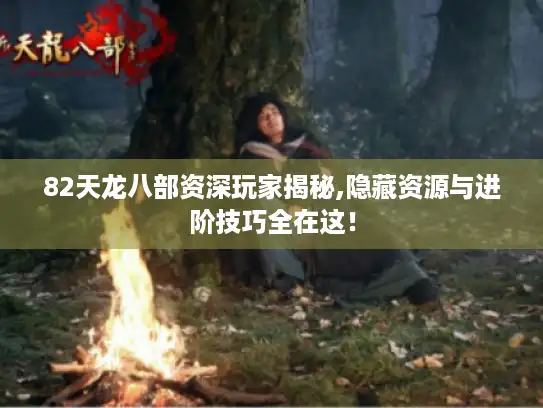 82天龙八部资深玩家揭秘,隐藏资源与进阶技巧全在这！