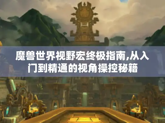 魔兽世界视野宏终极指南,从入门到精通的视角操控秘籍