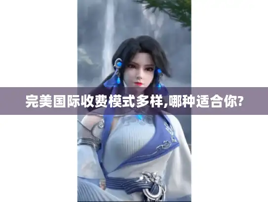 完美国际收费模式多样,哪种适合你? 完美国际收费模式多样,哪种适合你?
