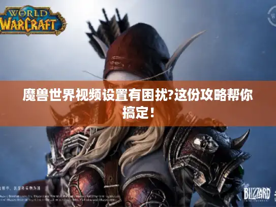 魔兽世界视频设置有困扰?这份攻略帮你搞定！