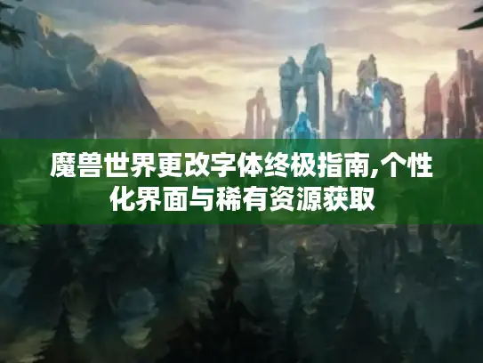 魔兽世界更改字体终极指南,个性化界面与稀有资源获取
