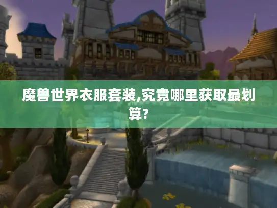 魔兽世界衣服套装,究竟哪里获取最划算?