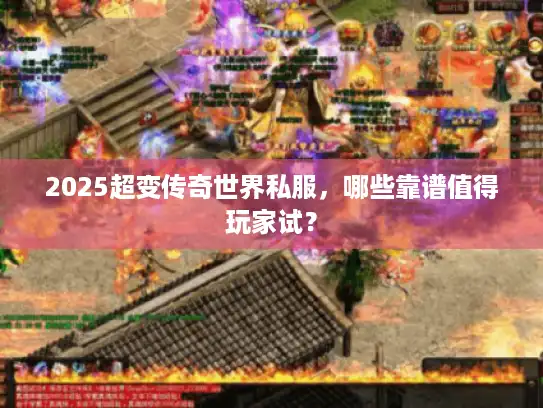 2025超变传奇世界私服，哪些靠谱值得玩家试？