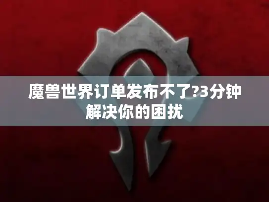 魔兽世界订单发布不了?3分钟解决你的困扰