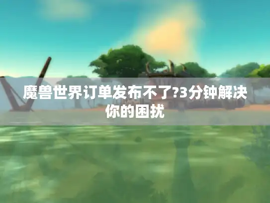 魔兽世界订单发布不了?3分钟解决你的困扰