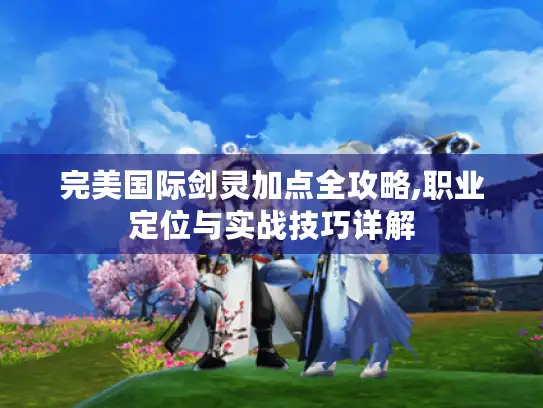 完美国际剑灵加点全攻略,职业定位与实战技巧详解