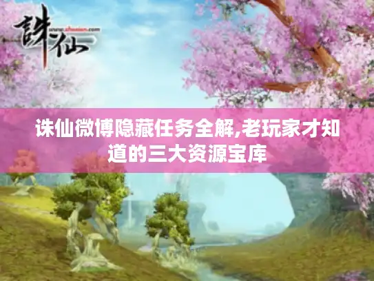 诛仙微博隐藏任务全解,老玩家才知道的三大资源宝库 诛仙微博隐藏任务全解,老玩家才知道的三大资源宝库