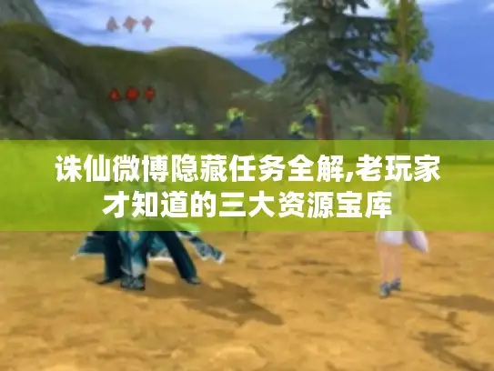 诛仙微博隐藏任务全解,老玩家才知道的三大资源宝库 诛仙微博隐藏任务全解,老玩家才知道的三大资源宝库