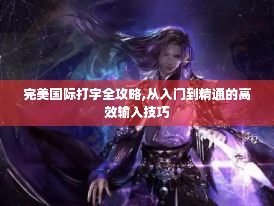 完美国际打字全攻略,从入门到精通的高效输入技巧