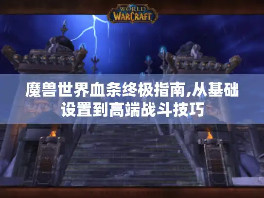 魔兽世界血条终极指南,从基础设置到高端战斗技巧