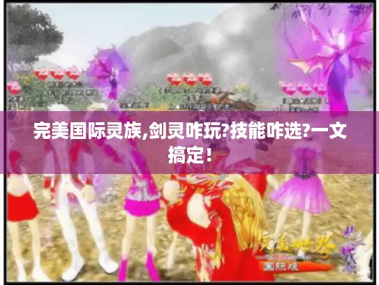 完美国际灵族,剑灵咋玩?技能咋选?一文搞定！