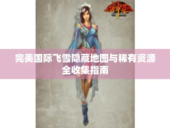 完美国际飞雪隐藏地图与稀有资源全收集指南 完美国际飞雪隐藏地图与稀有资源全收集指南