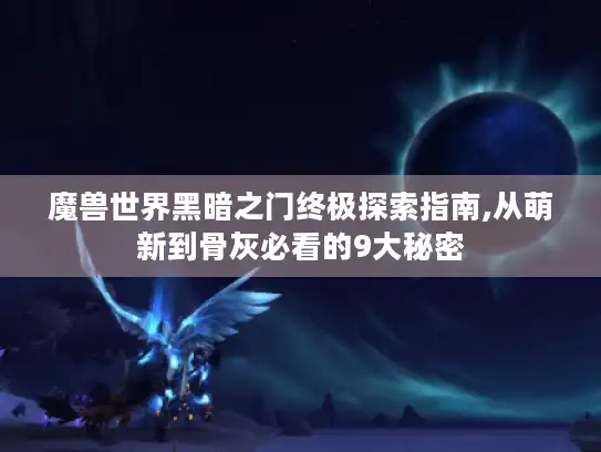 魔兽世界黑暗之门终极探索指南,从萌新到骨灰必看的9大秘密