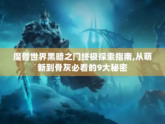 魔兽世界黑暗之门终极探索指南,从萌新到骨灰必看的9大秘密