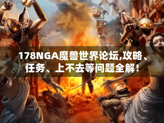 178NGA魔兽世界论坛,攻略、任务、上不去等问题全解！