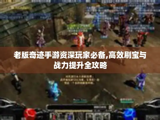 老版奇迹手游资深玩家必备,高效刷宝与战力提升全攻略