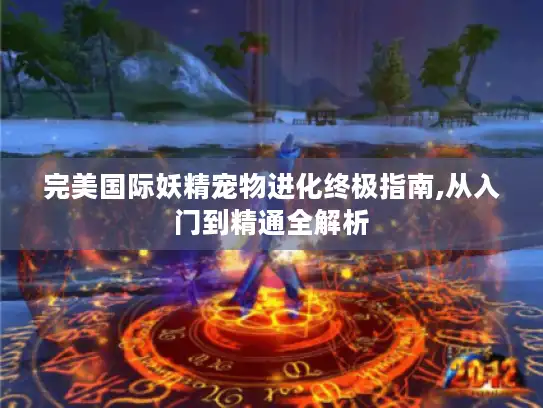 完美国际妖精宠物进化终极指南,从入门到精通全解析