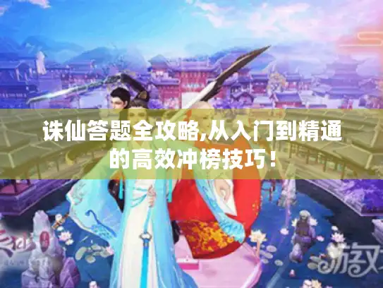 诛仙答题全攻略,从入门到精通的高效冲榜技巧! 诛仙答题全攻略,从入门到精通的高效冲榜技巧!