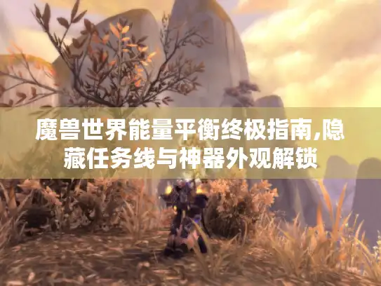 魔兽世界能量平衡终极指南,隐藏任务线与神器外观解锁