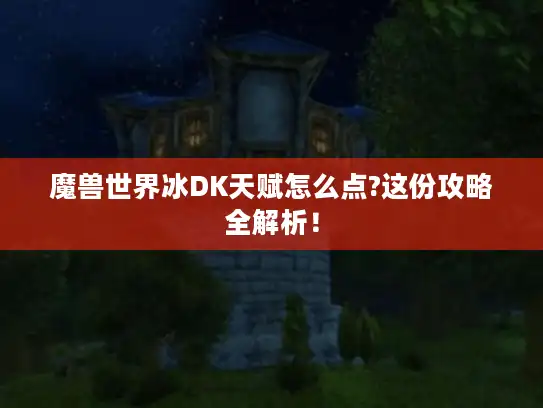 魔兽世界冰DK天赋怎么点?这份攻略全解析！