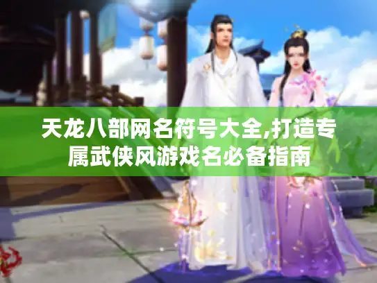 天龙八部网名符号大全,打造专属武侠风游戏名必备指南 天龙八部网名符号大全,打造专属武侠风游戏名必备指南