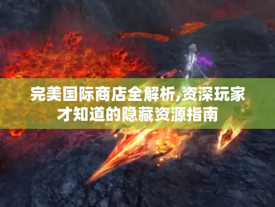 完美国际商店全解析,资深玩家才知道的隐藏资源指南