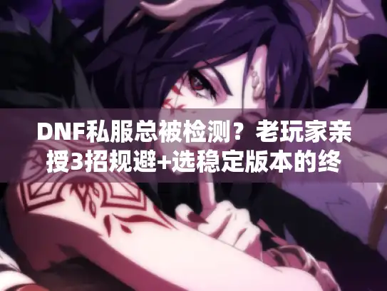 DNF私服总被检测？老玩家亲授3招规避+选稳定版本的终极技巧