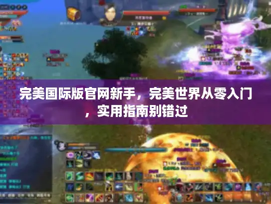 完美国际版官网新手,完美世界从零入门,实用指南别错过 完美国际版官网新手,完美世界从零入门,实用指南别错过