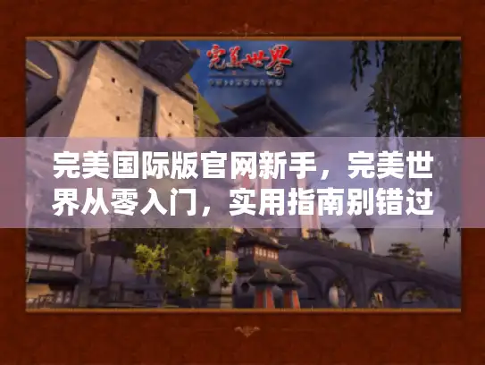 完美国际版官网新手,完美世界从零入门,实用指南别错过 完美国际版官网新手,完美世界从零入门,实用指南别错过