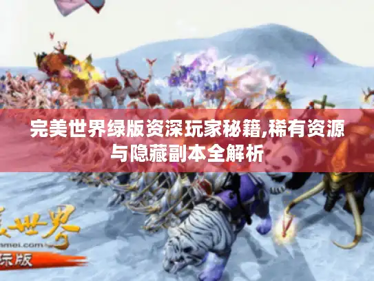 完美世界绿版资深玩家秘籍,稀有资源与隐藏副本全解析 完美世界绿版资深玩家秘籍,稀有资源与隐藏副本全解析