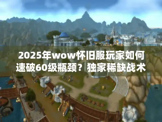 2025年wow怀旧服玩家如何速破60级瓶颈？独家稀缺战术揭秘！