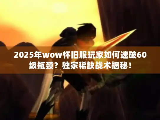 2025年wow怀旧服玩家如何速破60级瓶颈？独家稀缺战术揭秘！