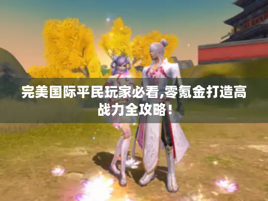 完美国际平民玩家必看,零氪金打造高战力全攻略！