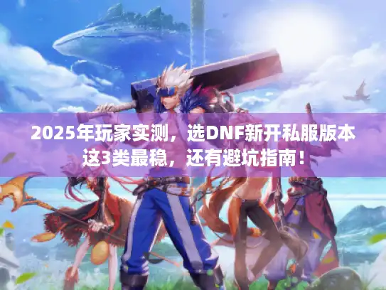 2025年玩家实测,选DNF新开私服版本这3类最稳,还有避坑指南! 2025年玩家实测,选DNF新开私服版本这3类最稳,还有避坑指南!