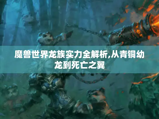 魔兽世界龙族实力全解析,从青铜幼龙到死亡之翼 魔兽世界龙族实力全解析,从青铜幼龙到死亡之翼