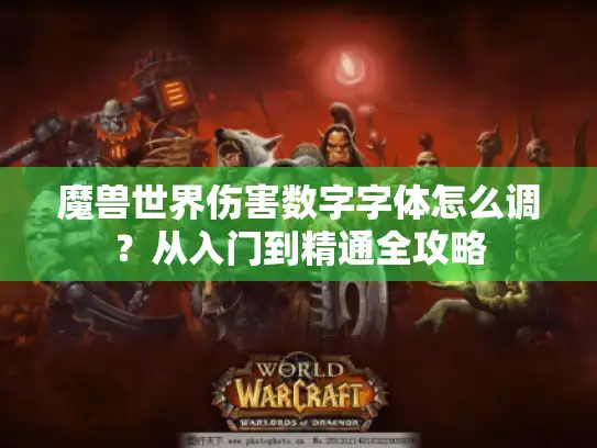 魔兽世界伤害数字字体怎么调？从入门到精通全攻略