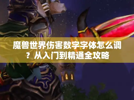 魔兽世界伤害数字字体怎么调？从入门到精通全攻略