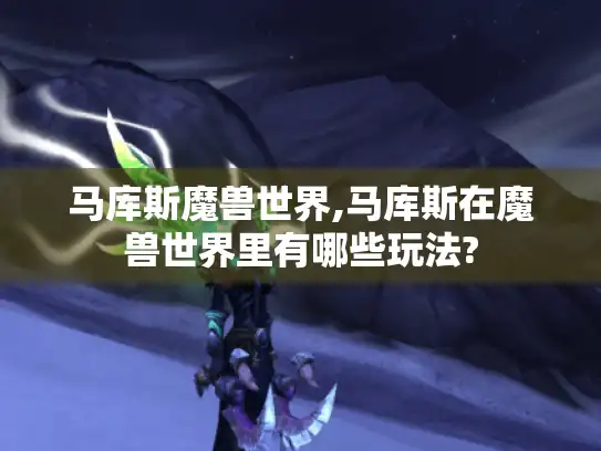 马库斯魔兽世界,马库斯在魔兽世界里有哪些玩法? 马库斯魔兽世界,马库斯在魔兽世界里有哪些玩法?