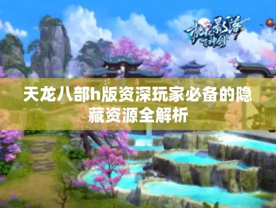 天龙八部h版资深玩家必备的隐藏资源全解析 天龙八部h版资深玩家必备的隐藏资源全解析