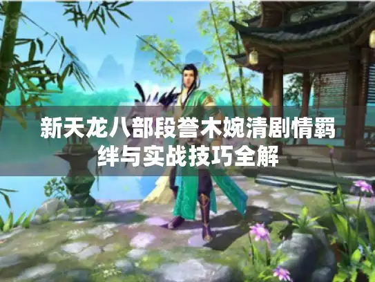 新天龙八部段誉木婉清剧情羁绊与实战技巧全解
