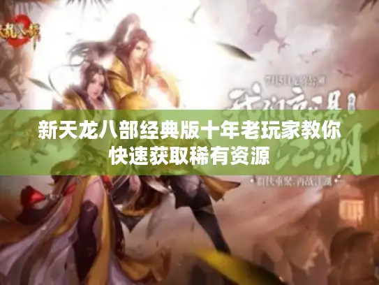 新天龙八部经典版十年老玩家教你快速获取稀有资源 新天龙八部经典版十年老玩家教你快速获取稀有资源