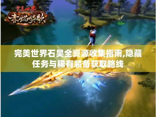 完美世界石昊全资源收集指南,隐藏任务与稀有装备获取路线
