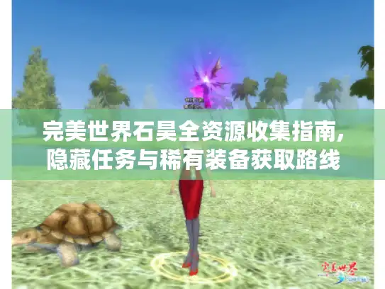 完美世界石昊全资源收集指南,隐藏任务与稀有装备获取路线