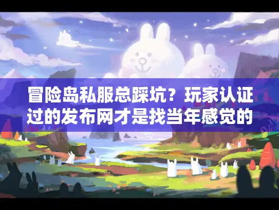 冒险岛私服总踩坑？玩家认证过的发布网才是找当年感觉的关键