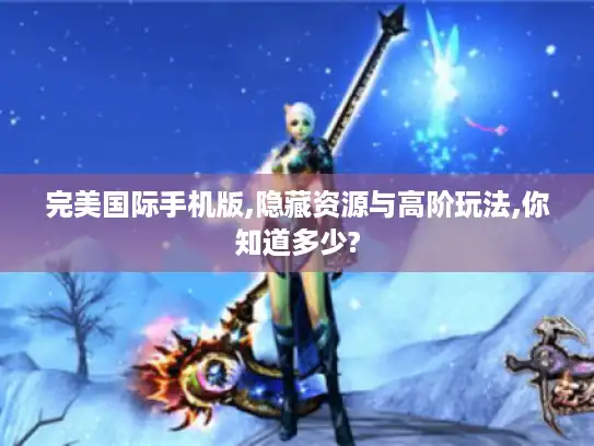 完美国际手机版,隐藏资源与高阶玩法,你知道多少?